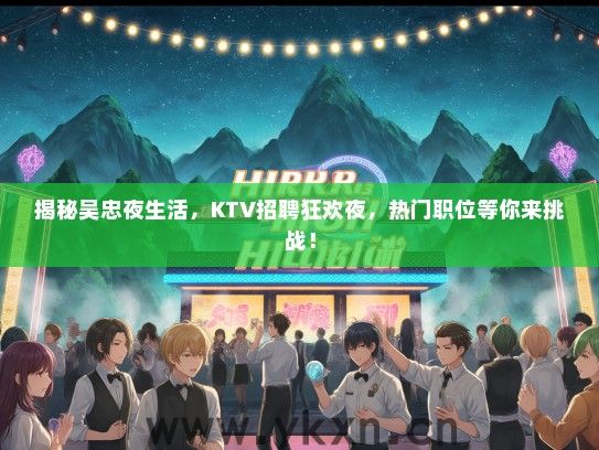 揭秘吴忠夜生活，KTV招聘狂欢夜，热门职位等你来挑战！