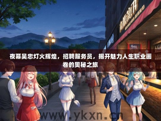 夜幕吴忠灯火辉煌，招聘服务员，揭开魅力人生职业画卷的奥秘之旅